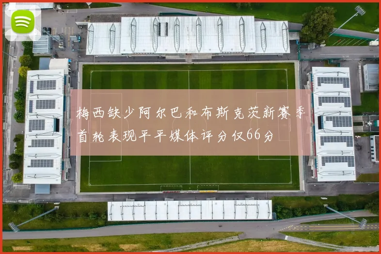 梅西缺少阿尔巴和布斯克茨新赛季首轮表现平平媒体评分仅66分