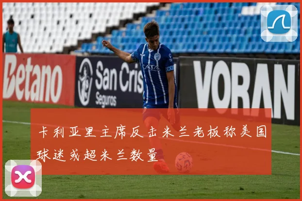 卡利亚里主席反击米兰老板称美国球迷或超米兰数量