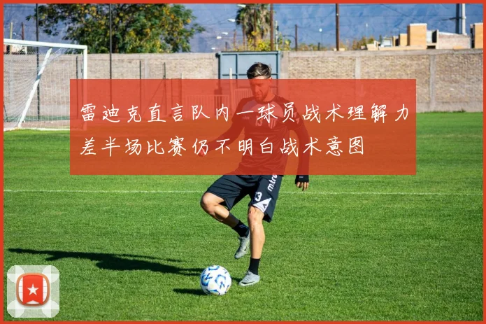 雷迪克直言队内一球员战术理解力差半场比赛仍不明白战术意图