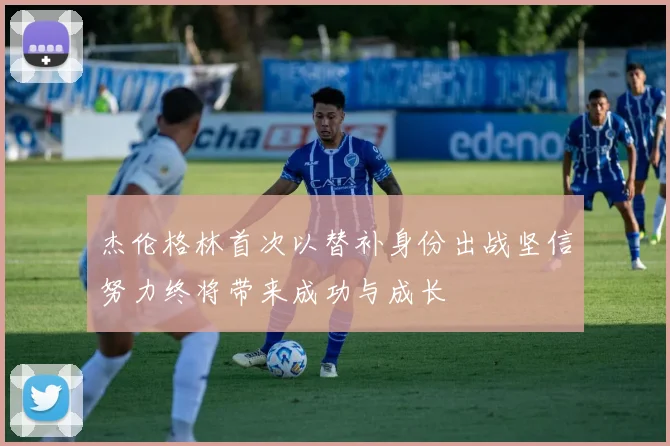 杰伦格林首次以替补身份出战坚信努力终将带来成功与成长