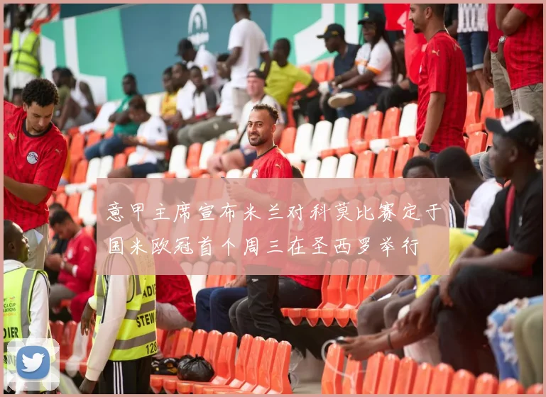 意甲主席宣布米兰对科莫比赛定于国米欧冠首个周三在圣西罗举行