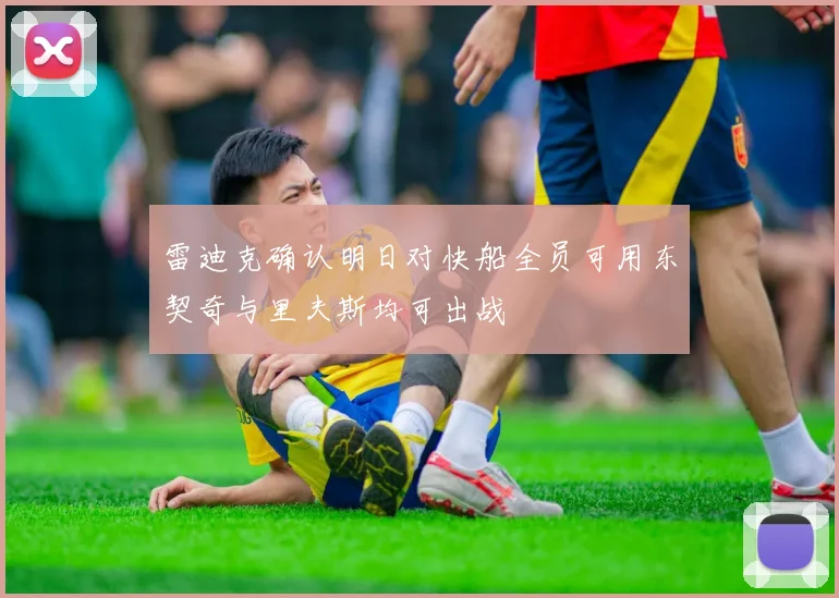 雷迪克确认明日对快船全员可用东契奇与里夫斯均可出战