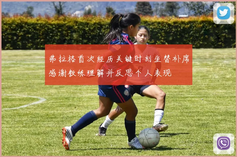 弗拉格首次经历关键时刻坐替补席感谢教练理解并反思个人表现