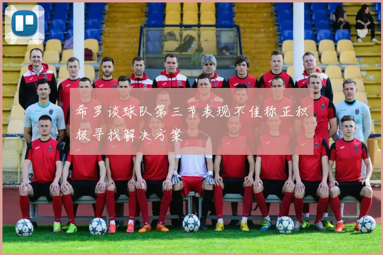 希罗谈球队第三节表现不佳称正积极寻找解决方案