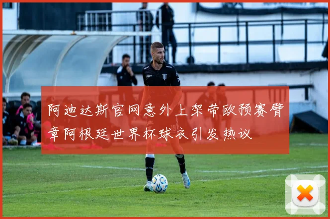 阿迪达斯官网意外上架带欧预赛臂章阿根廷世界杯球衣引发热议