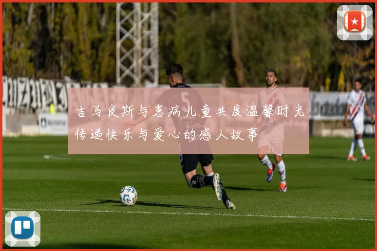 吉马良斯与患病儿童共度温馨时光传递快乐与爱心的感人故事