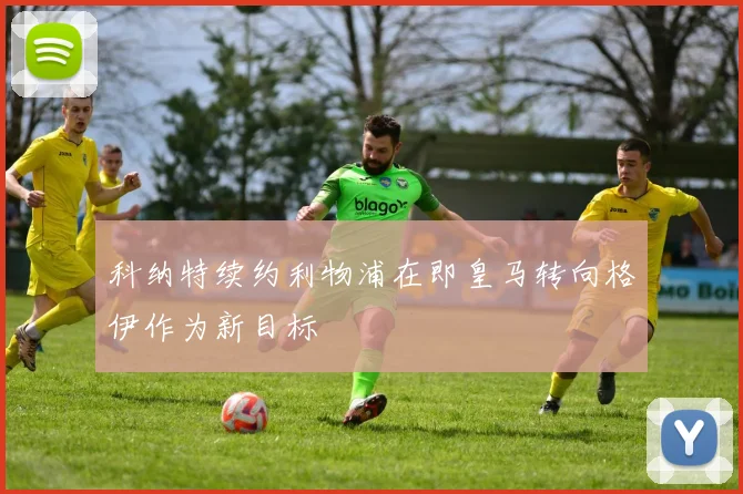 科纳特续约利物浦在即皇马转向格伊作为新目标