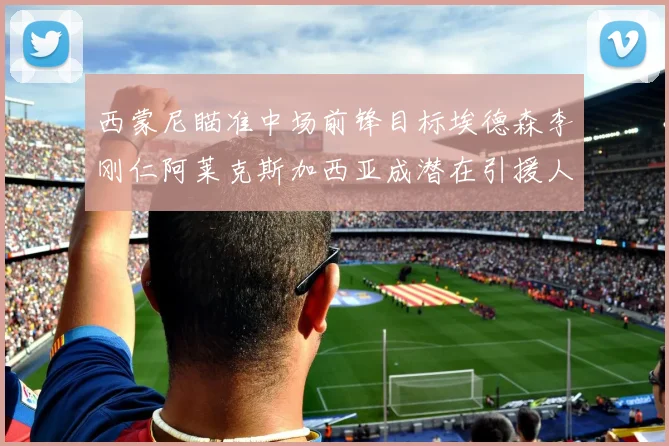 西蒙尼瞄准中场前锋目标埃德森李刚仁阿莱克斯加西亚成潜在引援人选