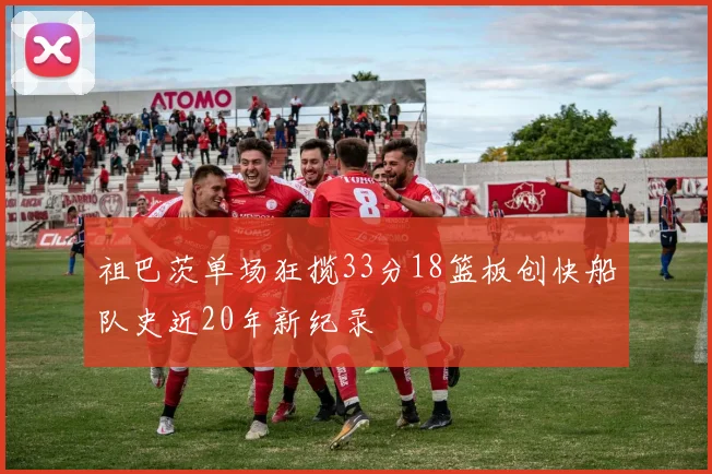祖巴茨单场狂揽33分18篮板创快船队史近20年新纪录