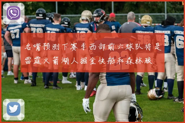 名嘴预测下赛季西部前六球队将是雷霆火箭湖人掘金快船和森林狼