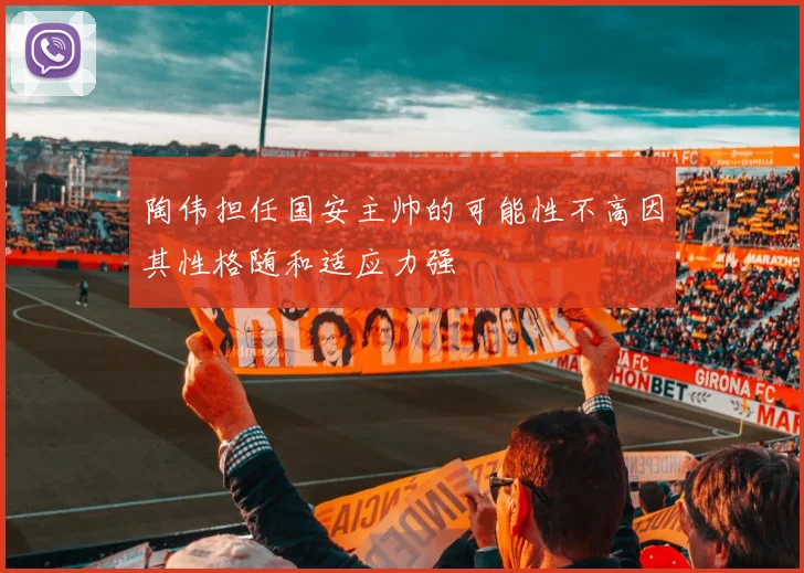 陶伟担任国安主帅的可能性不高因其性格随和适应力强
