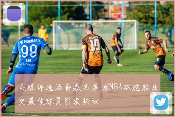 美媒评选汤普森兄弟为NBA双胞胎历史最佳球员引发热议
