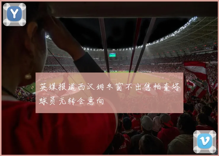 英媒报道西汉姆冬窗不出售帕奎塔球员无转会意向