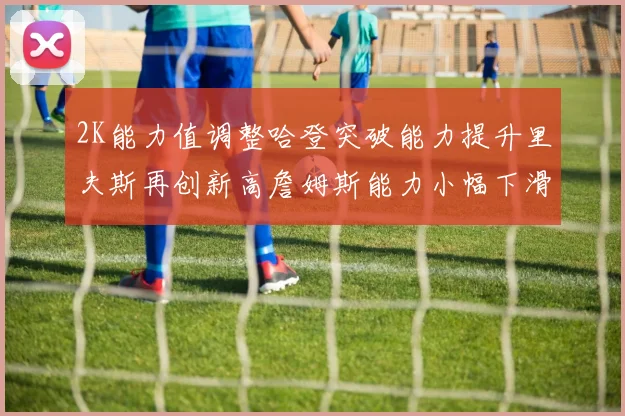 2K能力值调整哈登突破能力提升里夫斯再创新高詹姆斯能力小幅下滑