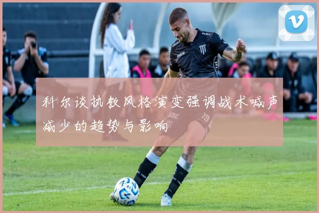科尔谈执教风格演变强调战术喊声减少的趋势与影响