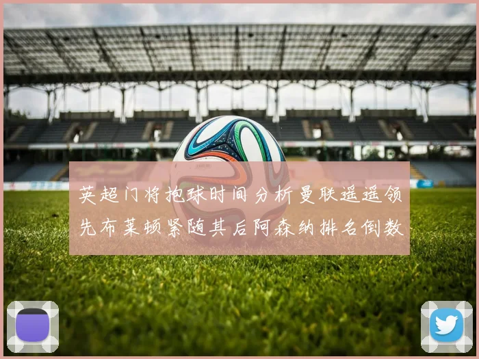 英超门将抱球时间分析曼联遥遥领先布莱顿紧随其后阿森纳排名倒数第三