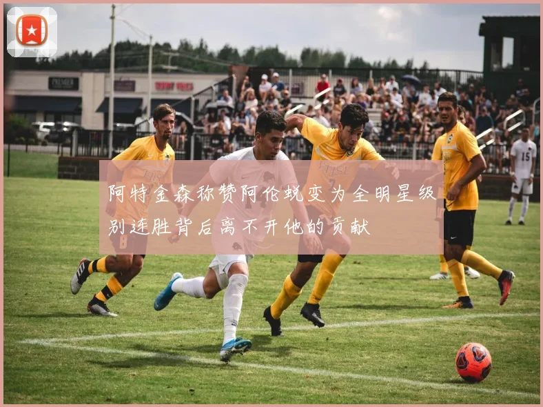 阿特金森称赞阿伦蜕变为全明星级别连胜背后离不开他的贡献