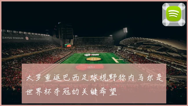 大罗重返巴西足球视野称内马尔是世界杯夺冠的关键希望