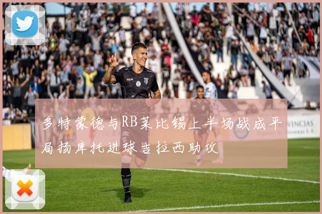 多特蒙德与RB莱比锡上半场战成平局扬库托进球吉拉西助攻