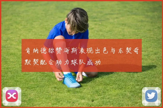 肯纳德称赞海斯表现出色与东契奇默契配合助力球队成功