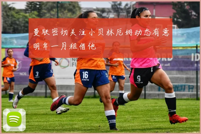 曼联密切关注小贝林厄姆动态有意明年一月租借他