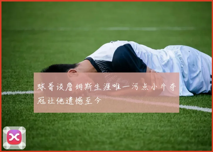 球哥谈詹姆斯生涯唯一污点小牛夺冠让他遗憾至今