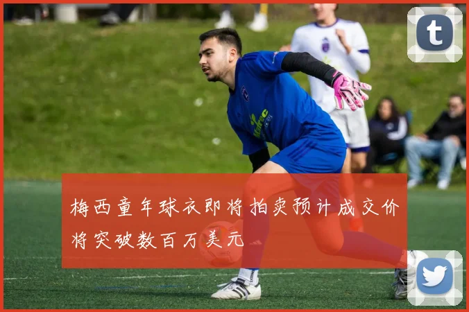 梅西童年球衣即将拍卖预计成交价将突破数百万美元