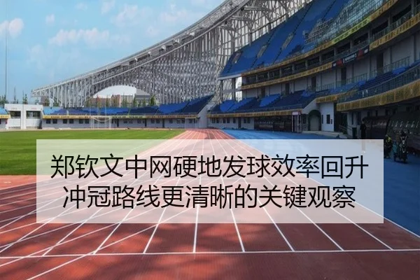 郑钦文中网硬地发球效率回升 冲冠路线更清晰的关键观察